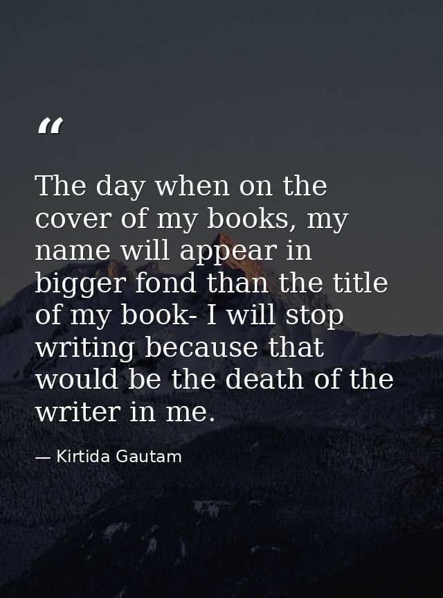 The day when on the cover of my books, my name will appear in bigger fond than the title of my book- I will stop writing — Kirtida Gautam