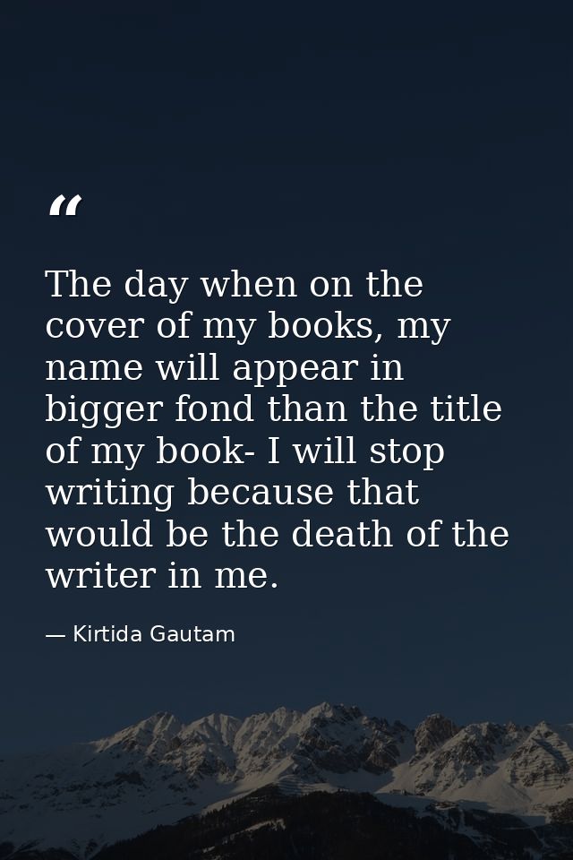 The day when on the cover of my books, my name will appear in bigger fond than the title of my book- I will stop writing — Kirtida Gautam