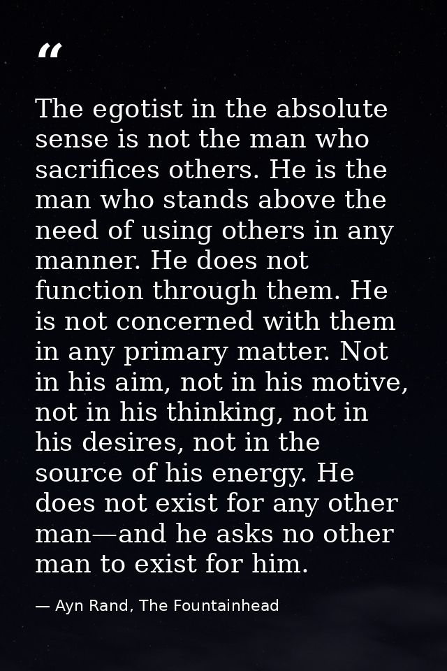 The egotist in the absolute sense is not the man who sacrifices others. He is the man who stands above the need of using — Ayn Rand, The Fountainhead