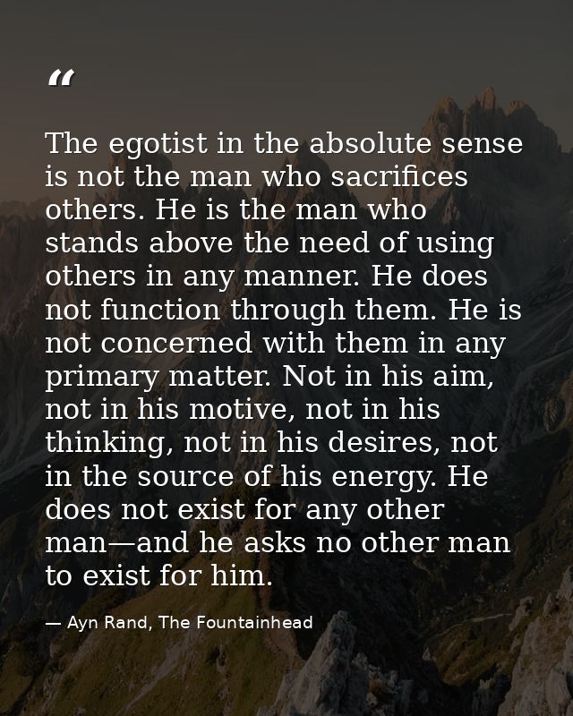 The egotist in the absolute sense is not the man who sacrifices others. He is the man who stands above the need of using — Ayn Rand, The Fountainhead