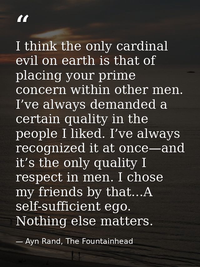 I think the only cardinal evil on earth is that of placing your prime concern within other men. I’ve always demanded a c — Ayn Rand, The Fountainhead