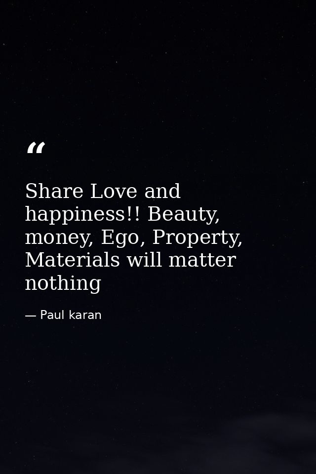 Share Love and happiness!! Beauty, money, Ego, Property, Materials will matter nothing — Paul karan