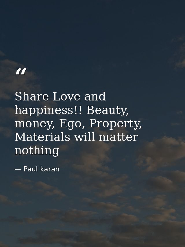 Share Love and happiness!! Beauty, money, Ego, Property, Materials will matter nothing — Paul karan