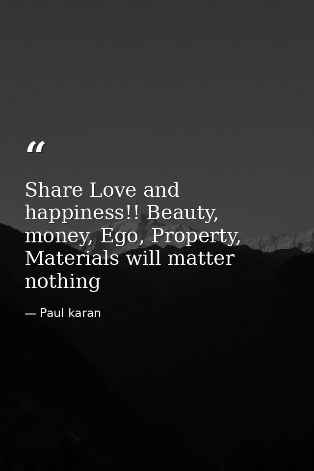 Share Love and happiness!! Beauty, money, Ego, Property, Materials will matter nothing — Paul karan
