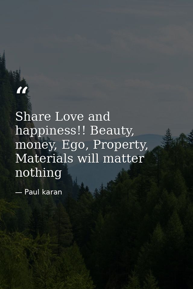 Share Love and happiness!! Beauty, money, Ego, Property, Materials will matter nothing — Paul karan