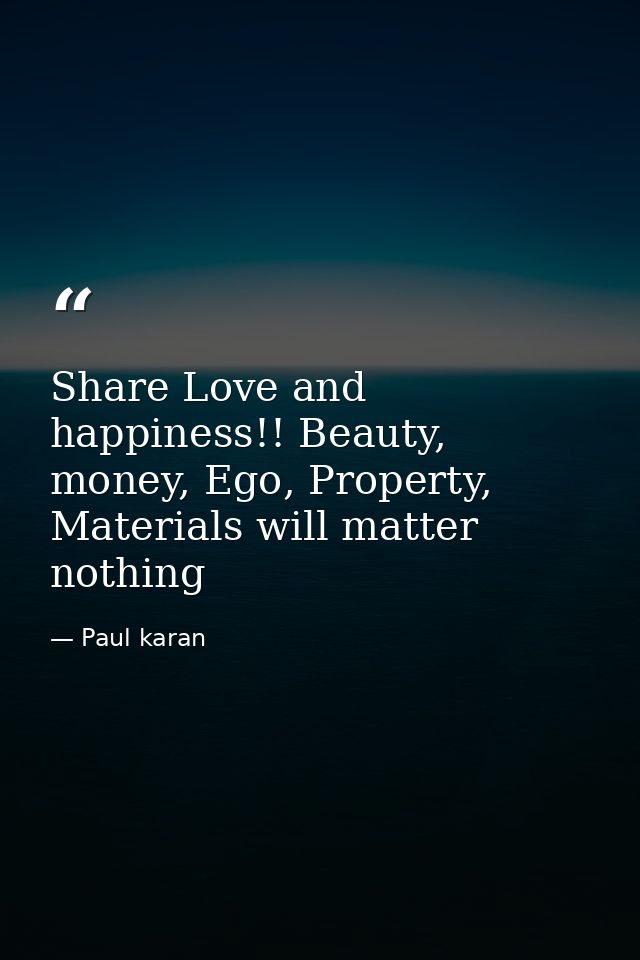 Share Love and happiness!! Beauty, money, Ego, Property, Materials will matter nothing — Paul karan