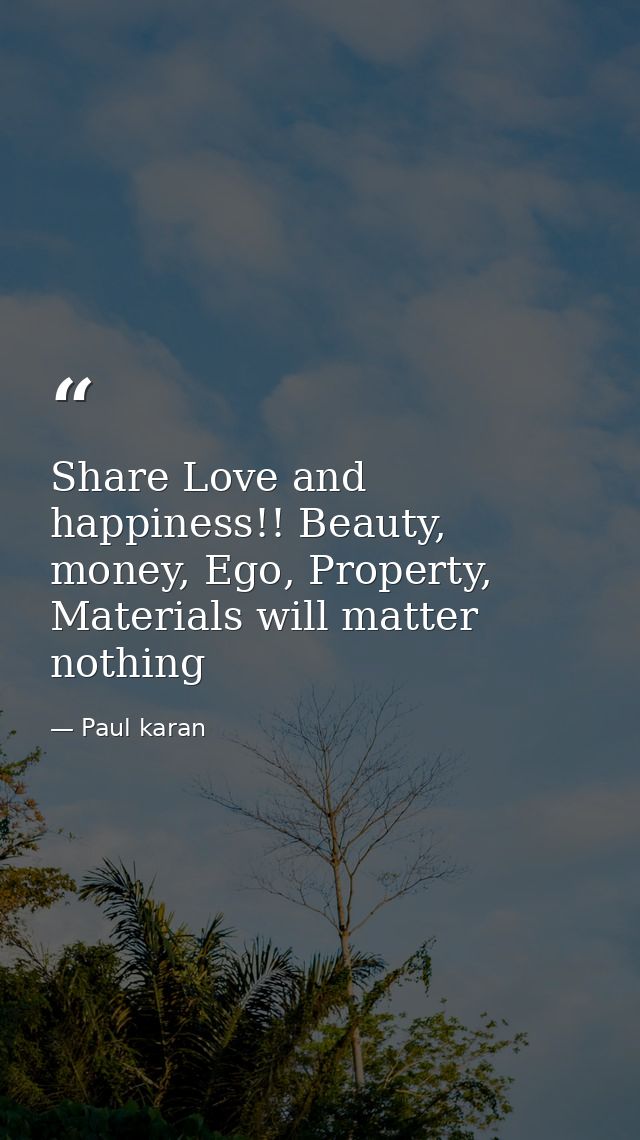 Share Love and happiness!! Beauty, money, Ego, Property, Materials will matter nothing — Paul karan