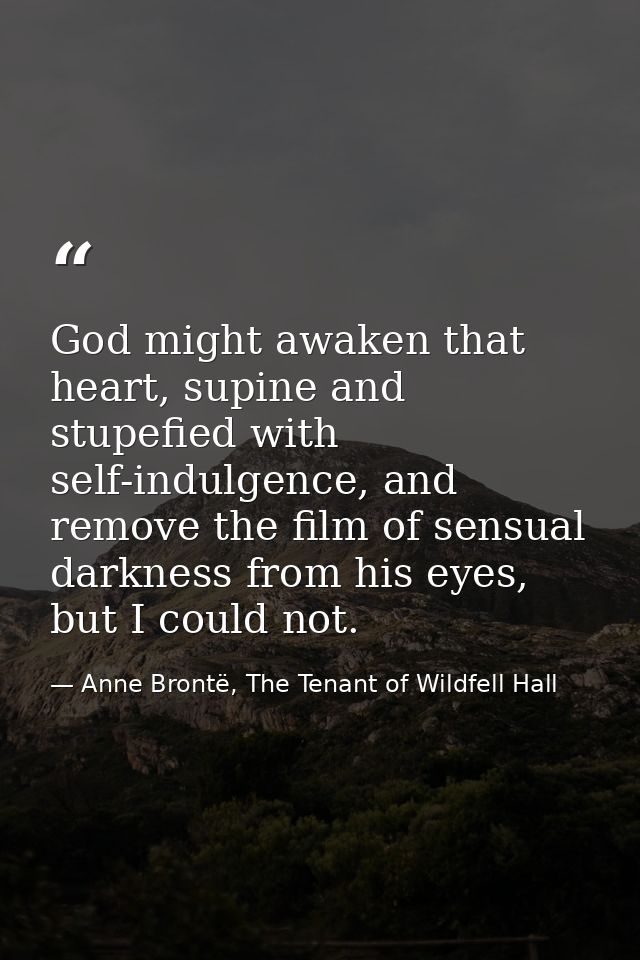 God might awaken that heart, supine and stupefied with self-indulgence, and remove the film of sensual darkness from his — Anne Brontë, The Tenant of Wildfell Hall
