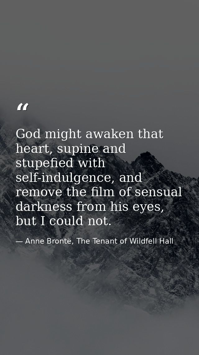 God might awaken that heart, supine and stupefied with self-indulgence, and remove the film of sensual darkness from his — Anne Brontë, The Tenant of Wildfell Hall