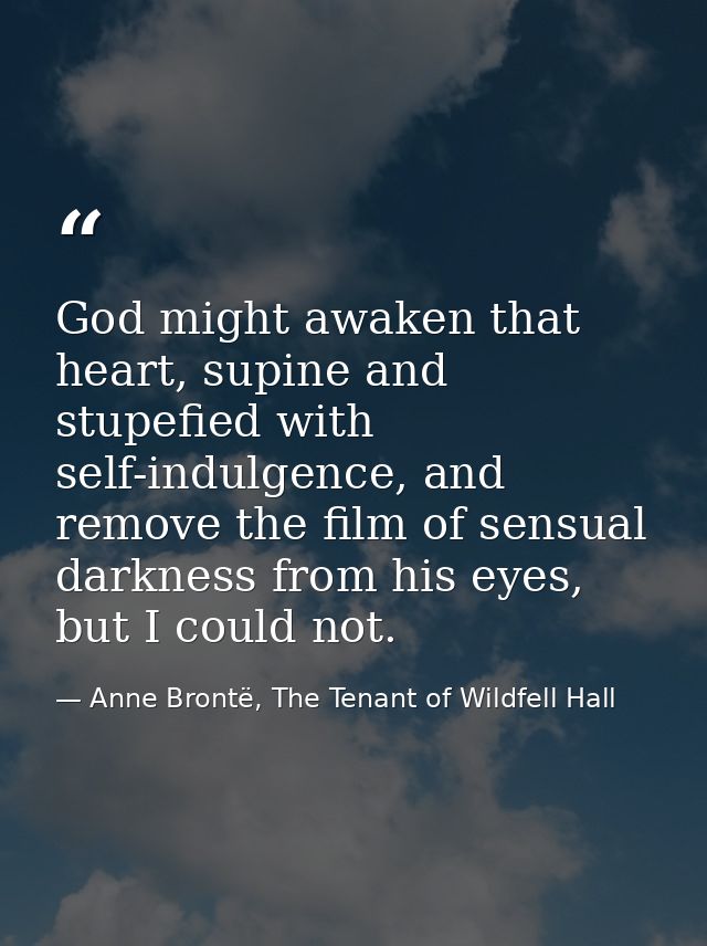 God might awaken that heart, supine and stupefied with self-indulgence, and remove the film of sensual darkness from his — Anne Brontë, The Tenant of Wildfell Hall
