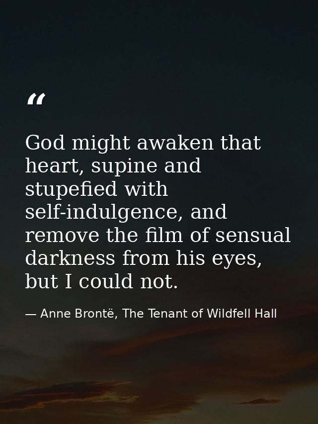 God might awaken that heart, supine and stupefied with self-indulgence, and remove the film of sensual darkness from his — Anne Brontë, The Tenant of Wildfell Hall
