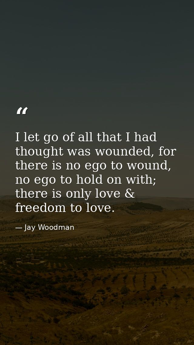 I let go of all that I had thought was wounded, for there is no ego to wound, no ego to hold on with; there is only love — Jay Woodman