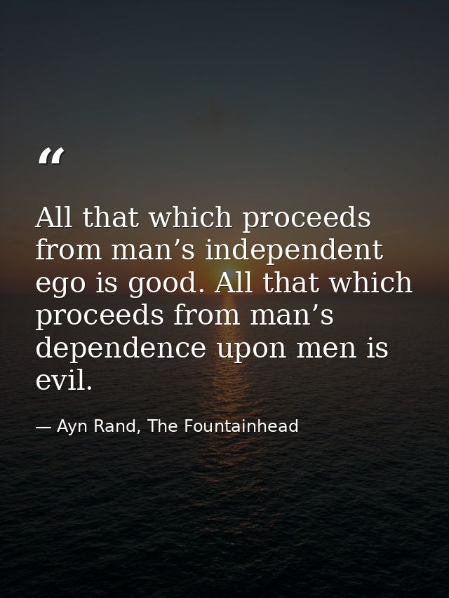 All that which proceeds from man’s independent ego is good. All that which proceeds from man’s dependence upon men is ev — Ayn Rand, The Fountainhead