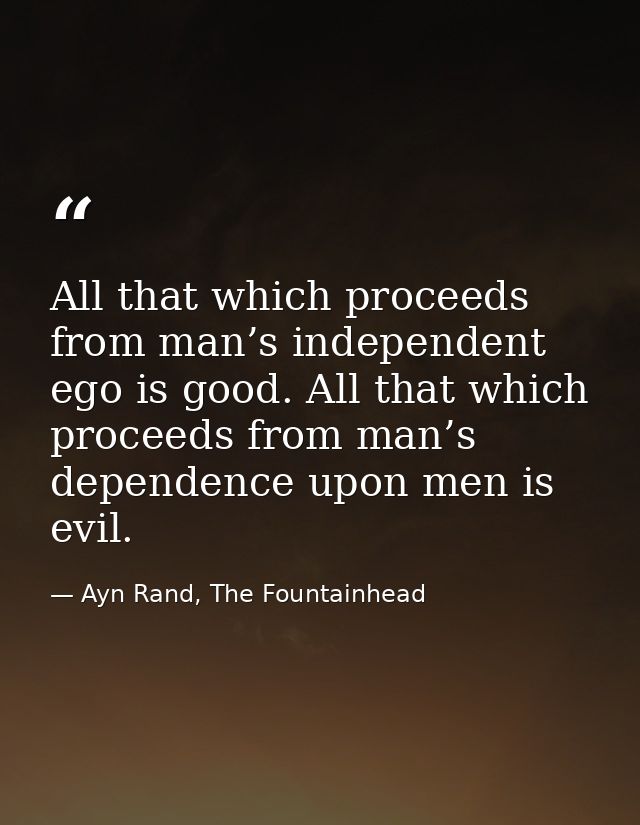 All that which proceeds from man’s independent ego is good. All that which proceeds from man’s dependence upon men is ev — Ayn Rand, The Fountainhead