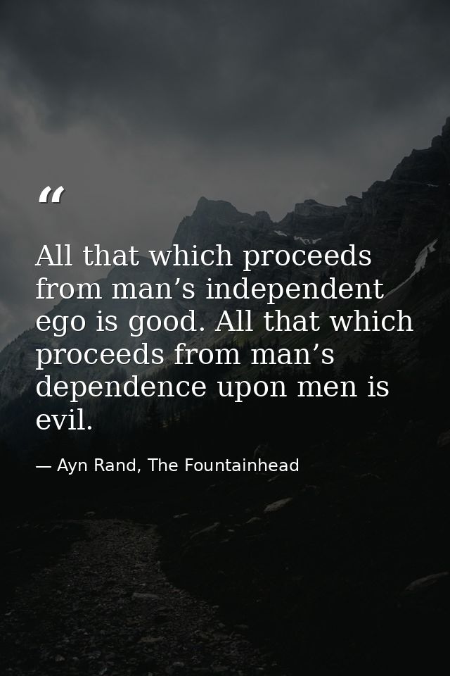 All that which proceeds from man’s independent ego is good. All that which proceeds from man’s dependence upon men is ev — Ayn Rand, The Fountainhead