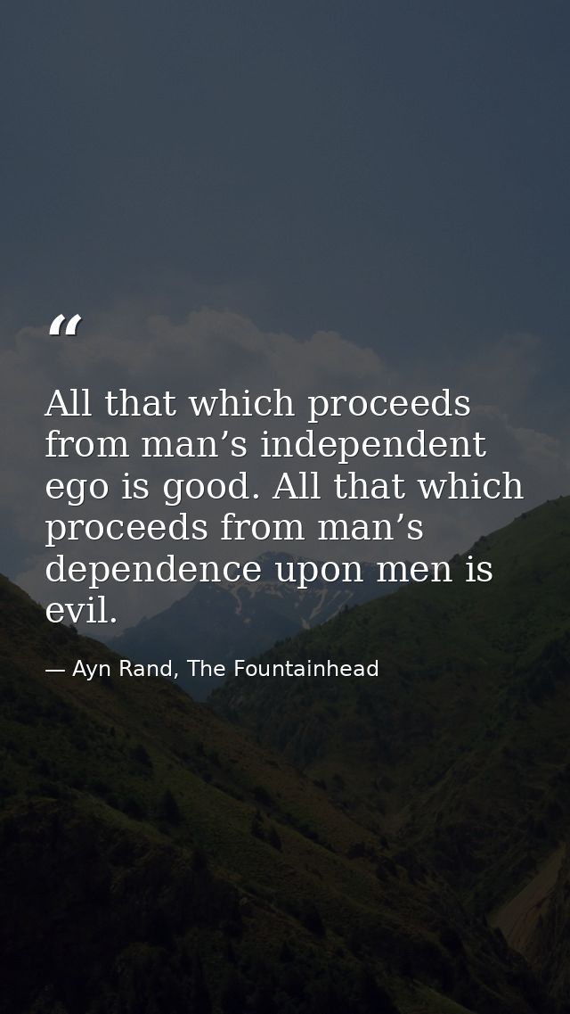 All that which proceeds from man’s independent ego is good. All that which proceeds from man’s dependence upon men is ev — Ayn Rand, The Fountainhead