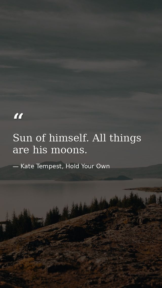 Sun of himself. All things are his moons. — Kate Tempest, Hold Your Own