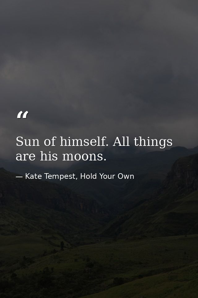 Sun of himself. All things are his moons. — Kate Tempest, Hold Your Own