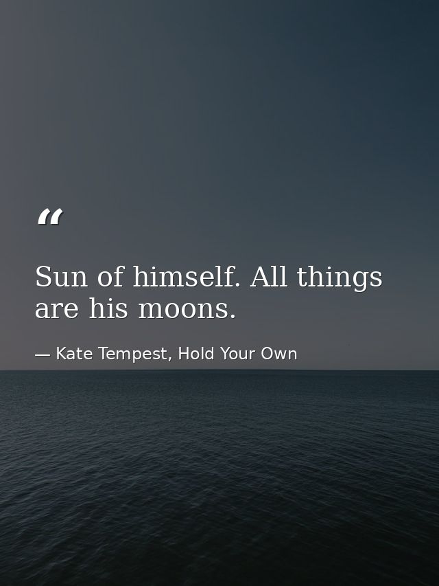 Sun of himself. All things are his moons. — Kate Tempest, Hold Your Own