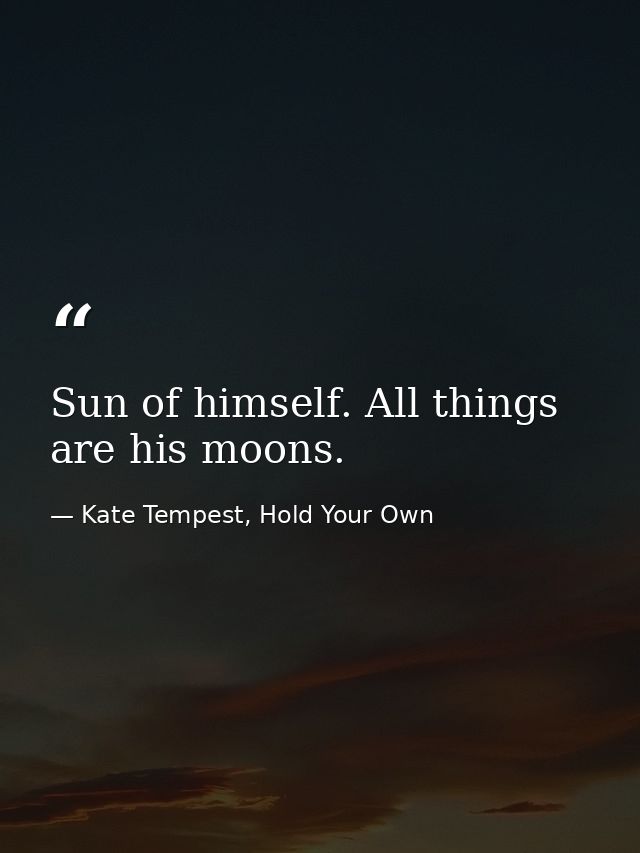 Sun of himself. All things are his moons. — Kate Tempest, Hold Your Own