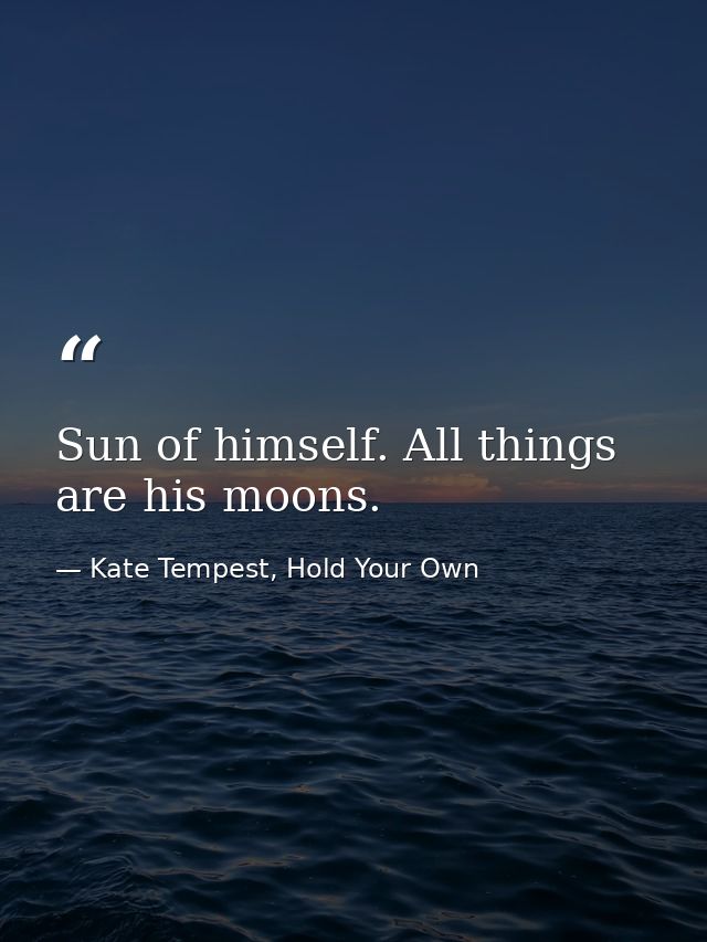 Sun of himself. All things are his moons. — Kate Tempest, Hold Your Own