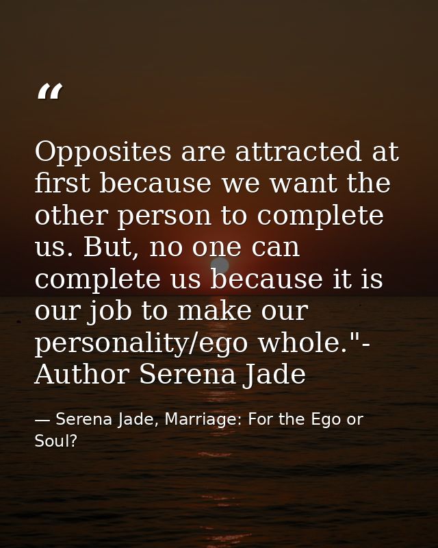 Opposites are attracted at first because we want the other person to complete us. But, no one can complete us because it — Serena Jade, Marriage: For the Ego or Soul?