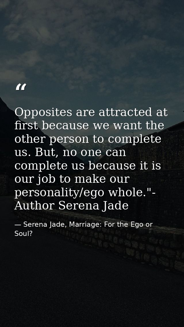 Opposites are attracted at first because we want the other person to complete us. But, no one can complete us because it — Serena Jade, Marriage: For the Ego or Soul?
