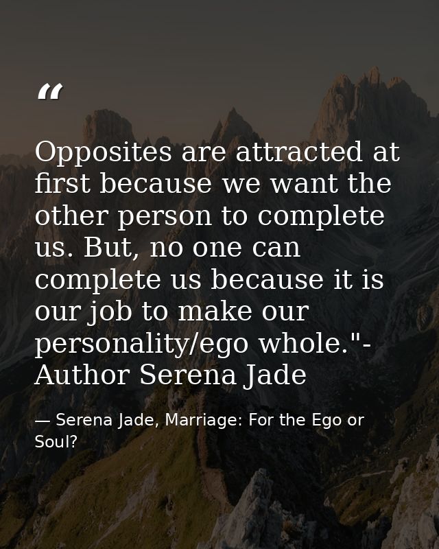 Opposites are attracted at first because we want the other person to complete us. But, no one can complete us because it — Serena Jade, Marriage: For the Ego or Soul?