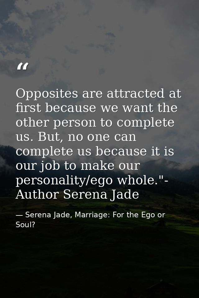 Opposites are attracted at first because we want the other person to complete us. But, no one can complete us because it — Serena Jade, Marriage: For the Ego or Soul?