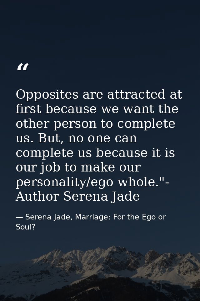 Opposites are attracted at first because we want the other person to complete us. But, no one can complete us because it — Serena Jade, Marriage: For the Ego or Soul?