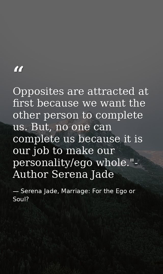 Opposites are attracted at first because we want the other person to complete us. But, no one can complete us because it — Serena Jade, Marriage: For the Ego or Soul?