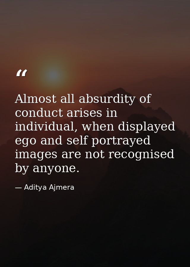 Almost all absurdity of conduct arises in individual, when displayed ego and self portrayed images are not recognised by — Aditya Ajmera