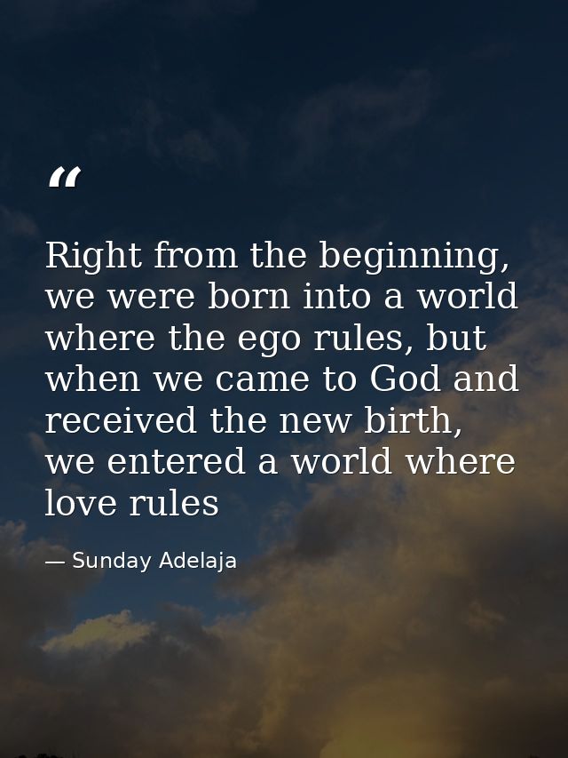 Right from the beginning, we were born into a world where the ego rules, but when we came to God and received the new bi — Sunday Adelaja