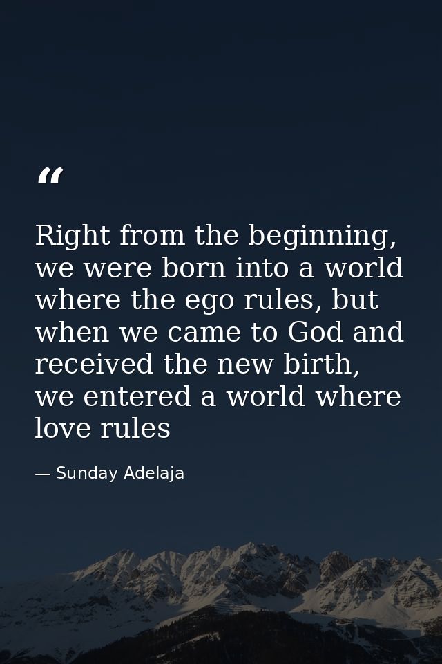 Right from the beginning, we were born into a world where the ego rules, but when we came to God and received the new bi — Sunday Adelaja