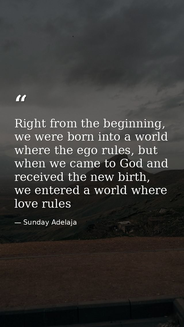 Right from the beginning, we were born into a world where the ego rules, but when we came to God and received the new bi — Sunday Adelaja
