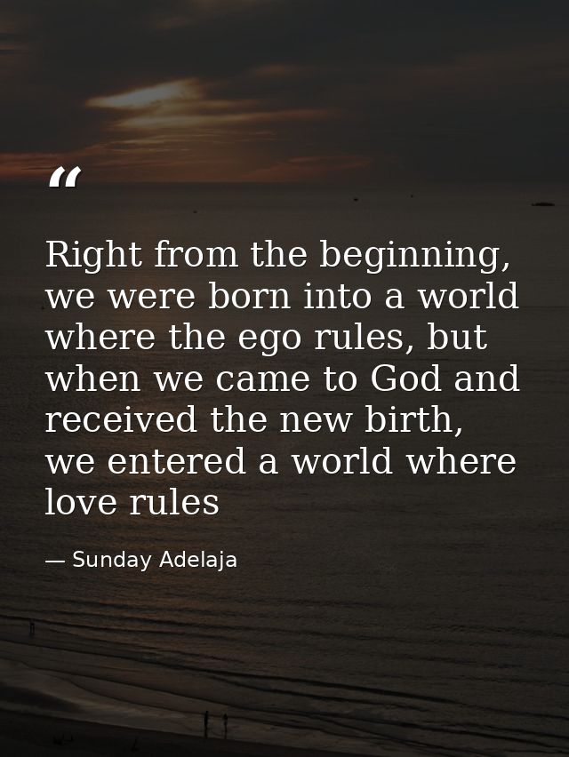 Right from the beginning, we were born into a world where the ego rules, but when we came to God and received the new bi — Sunday Adelaja