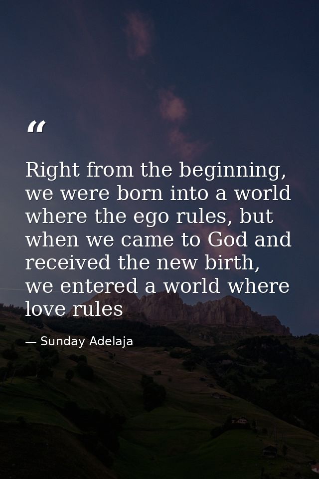 Right from the beginning, we were born into a world where the ego rules, but when we came to God and received the new bi — Sunday Adelaja