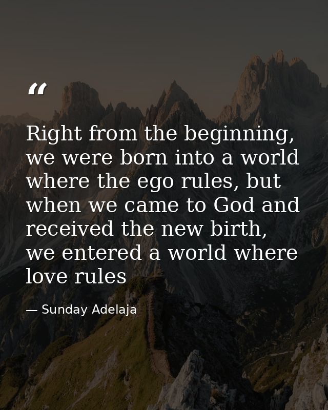 Right from the beginning, we were born into a world where the ego rules, but when we came to God and received the new bi — Sunday Adelaja