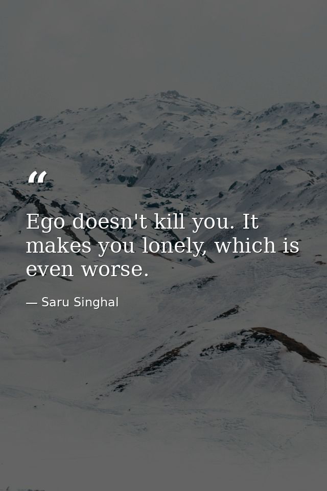 Ego doesn't kill you. It makes you lonely, which is even worse. — Saru Singhal