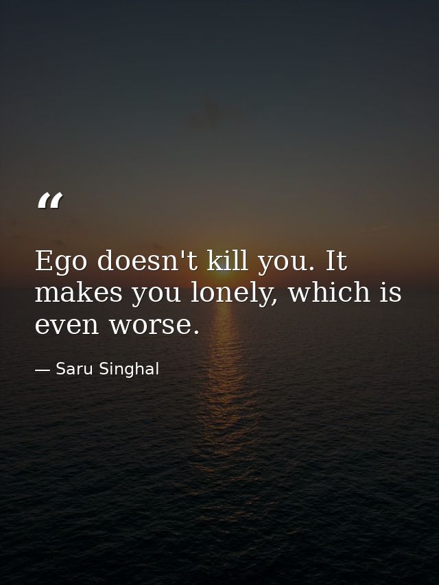 Ego doesn't kill you. It makes you lonely, which is even worse. — Saru Singhal