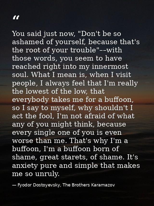 You said just now, "Don't be so ashamed of yourself, because that's the root of your trouble"––with those words, you see — Fyodor Dostoyevsky, The Brothers Karamazov