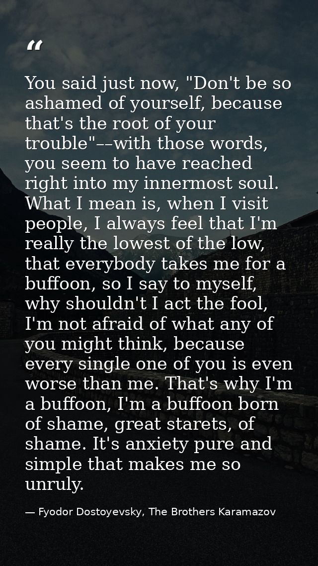 You said just now, "Don't be so ashamed of yourself, because that's the root of your trouble"––with those words, you see — Fyodor Dostoyevsky, The Brothers Karamazov