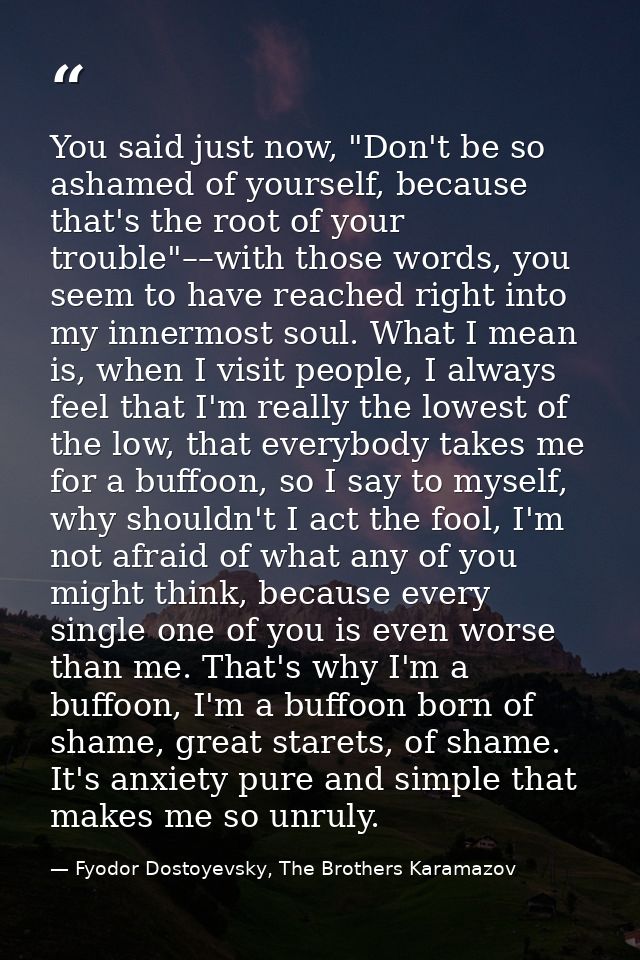 You said just now, "Don't be so ashamed of yourself, because that's the root of your trouble"––with those words, you see — Fyodor Dostoyevsky, The Brothers Karamazov