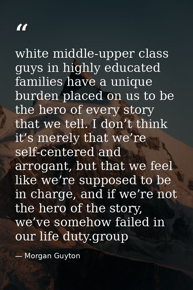 white middle-upper class guys in highly educated families have a unique burden placed on us to be the hero of every stor — Morgan Guyton
