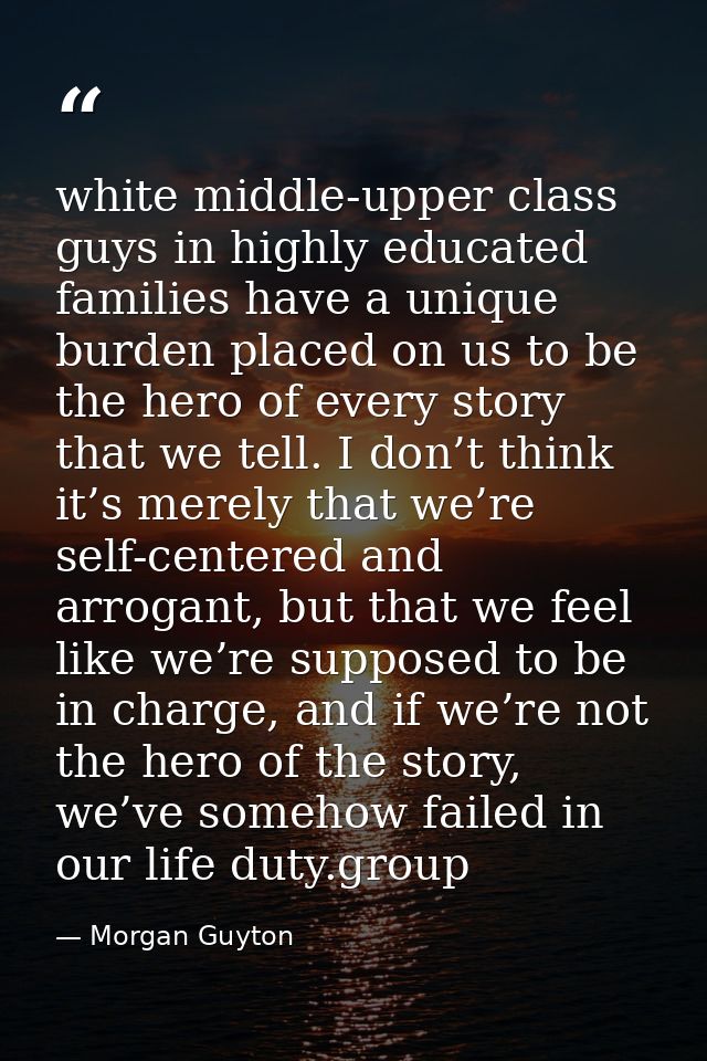 white middle-upper class guys in highly educated families have a unique burden placed on us to be the hero of every stor — Morgan Guyton