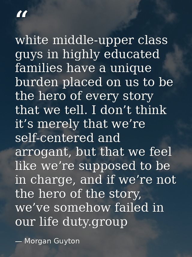 white middle-upper class guys in highly educated families have a unique burden placed on us to be the hero of every stor — Morgan Guyton