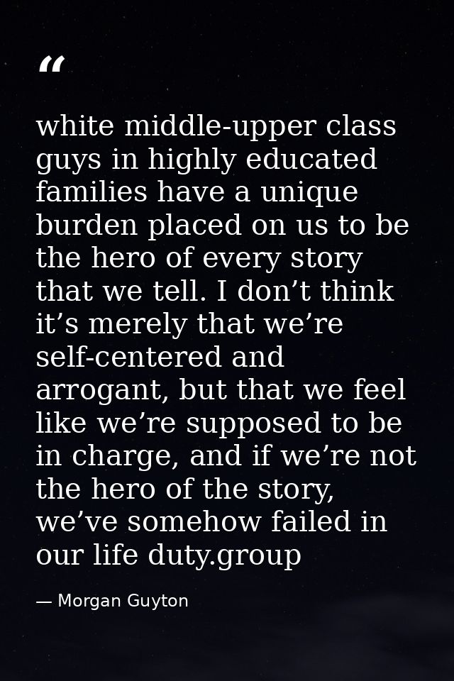 white middle-upper class guys in highly educated families have a unique burden placed on us to be the hero of every stor — Morgan Guyton