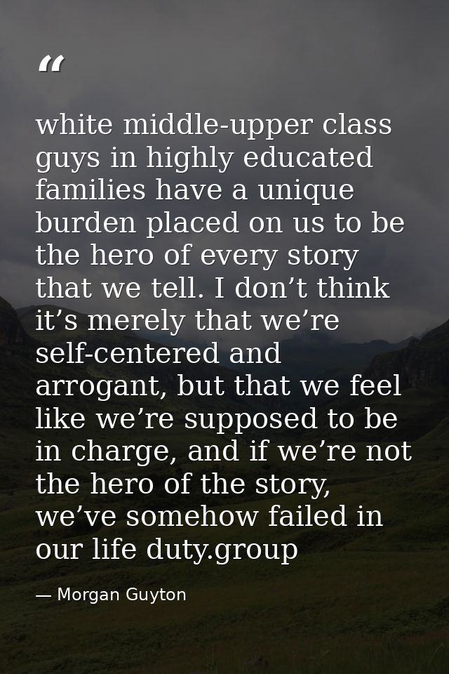 white middle-upper class guys in highly educated families have a unique burden placed on us to be the hero of every stor — Morgan Guyton