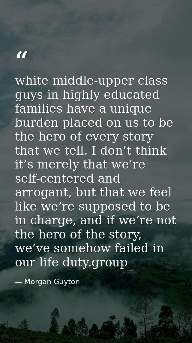 white middle-upper class guys in highly educated families have a unique burden placed on us to be the hero of every stor — Morgan Guyton