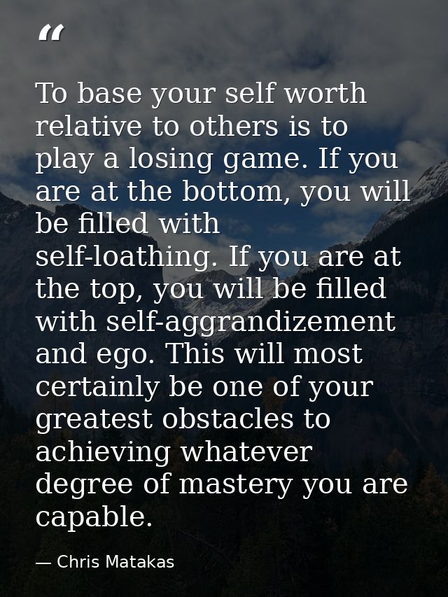 To base your self worth relative to others is to play a losing game. If you are at the bottom, you will be filled with s — Chris Matakas